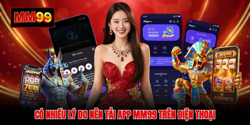 Có nhiều lý do nên tải app MM99 trên điện thoại