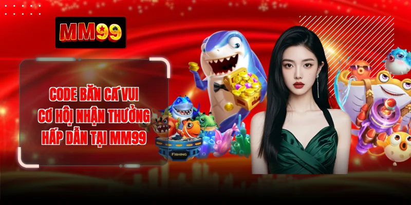 Code Bắn Cá Vui - Cơ Hội Nhận Thưởng Hấp Dẫn Tại MM99