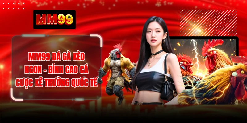 MM99 Đá Gà Kèo Ngon - Đỉnh Cao Cá Cược Kê Trường Quốc Tế