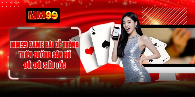 MM99 Game Bài Dễ Thắng - Thiên Đường Săn Hũ Đổi Đời Siêu Tốc