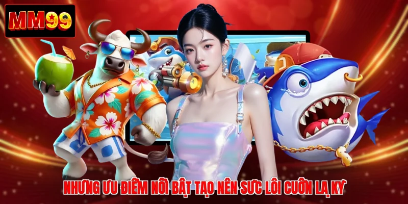 Những ưu điểm nổi bật tạo nên sức lôi cuốn lạ kỳ